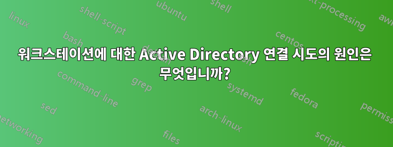 워크스테이션에 대한 Active Directory 연결 시도의 원인은 무엇입니까?