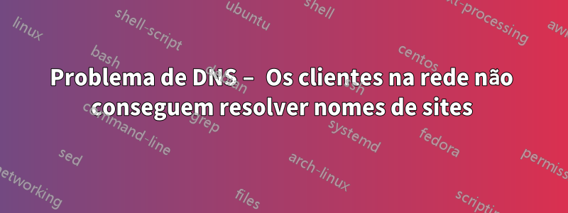 Problema de DNS – Os clientes na rede não conseguem resolver nomes de sites