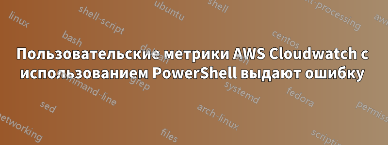 Пользовательские метрики AWS Cloudwatch с использованием PowerShell выдают ошибку