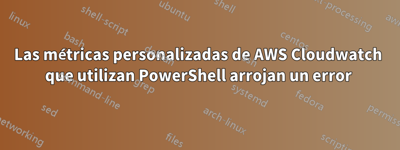 Las métricas personalizadas de AWS Cloudwatch que utilizan PowerShell arrojan un error