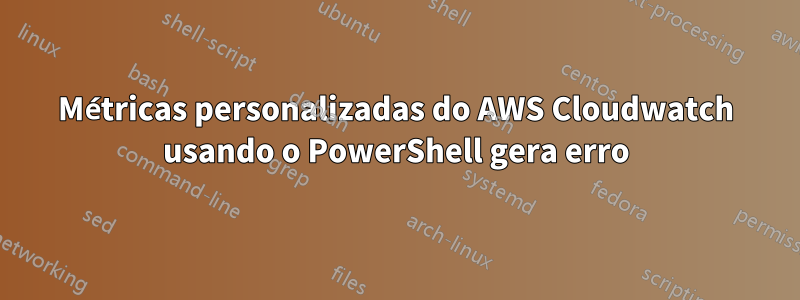 Métricas personalizadas do AWS Cloudwatch usando o PowerShell gera erro