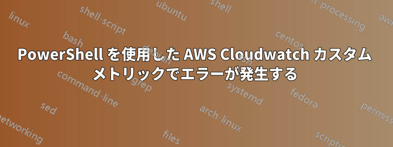 PowerShell を使用した AWS Cloudwatch カスタム メトリックでエラーが発生する