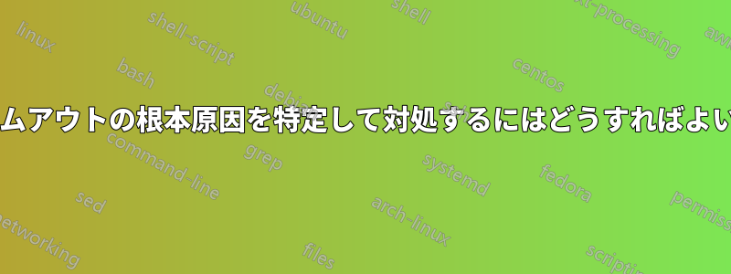 接続タイムアウトの根本原因を特定して対処するにはどうすればよいですか?