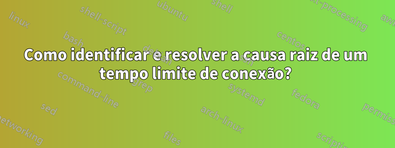 Como identificar e resolver a causa raiz de um tempo limite de conexão?