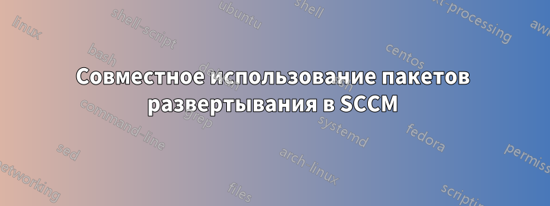 Совместное использование пакетов развертывания в SCCM