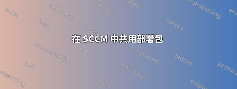 在 SCCM 中共用部署包