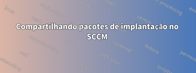 Compartilhando pacotes de implantação no SCCM