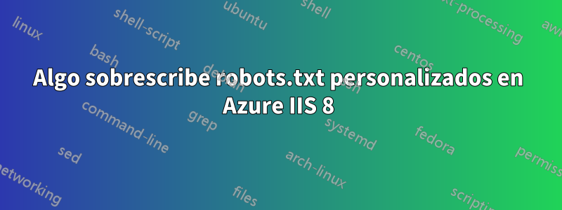 Algo sobrescribe robots.txt personalizados en Azure IIS 8