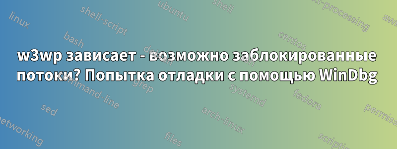 w3wp зависает - возможно заблокированные потоки? Попытка отладки с помощью WinDbg