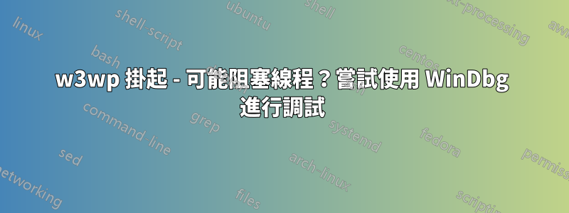 w3wp 掛起 - 可能阻塞線程？嘗試使用 WinDbg 進行調試