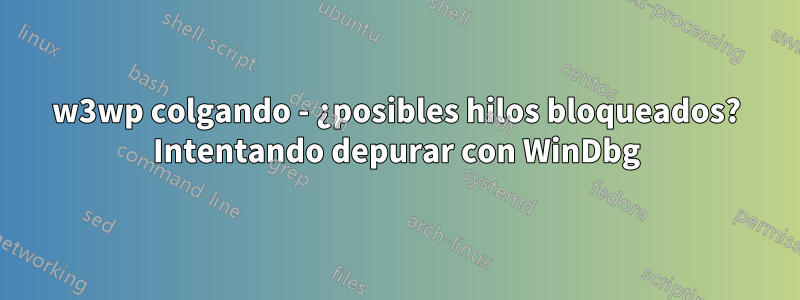 w3wp colgando - ¿posibles hilos bloqueados? Intentando depurar con WinDbg