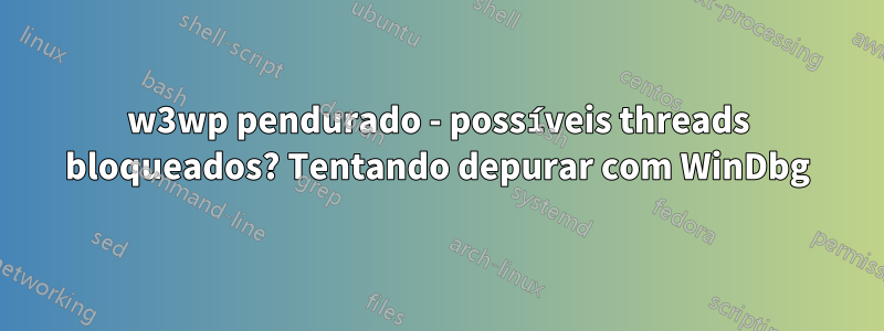 w3wp pendurado - possíveis threads bloqueados? Tentando depurar com WinDbg