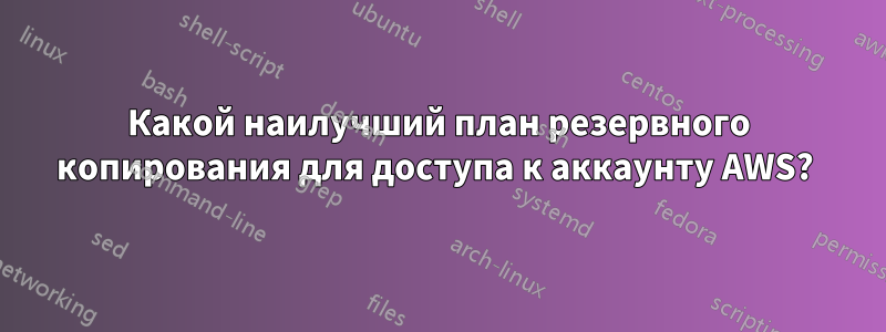 Какой наилучший план резервного копирования для доступа к аккаунту AWS? 