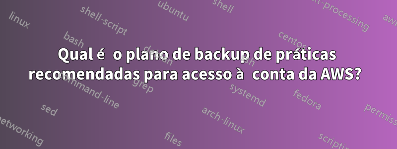 Qual é o plano de backup de práticas recomendadas para acesso à conta da AWS? 