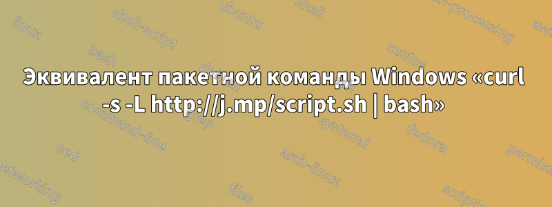 Эквивалент пакетной команды Windows «curl -s -L http://j.mp/script.sh | bash»