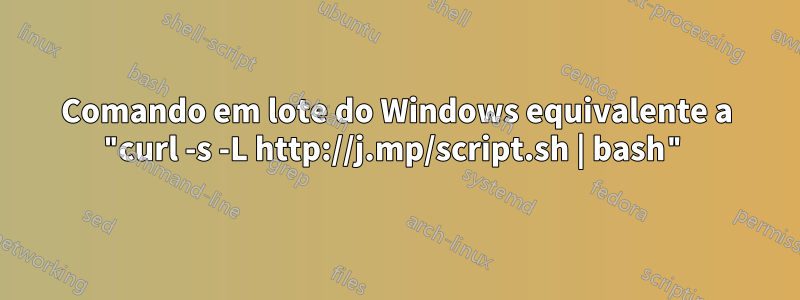 Comando em lote do Windows equivalente a "curl -s -L http://j.mp/script.sh | bash"