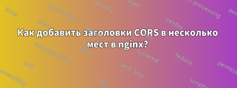 Как добавить заголовки CORS в несколько мест в nginx?