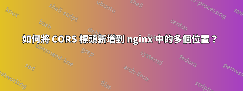 如何將 CORS 標頭新增到 nginx 中的多個位置？