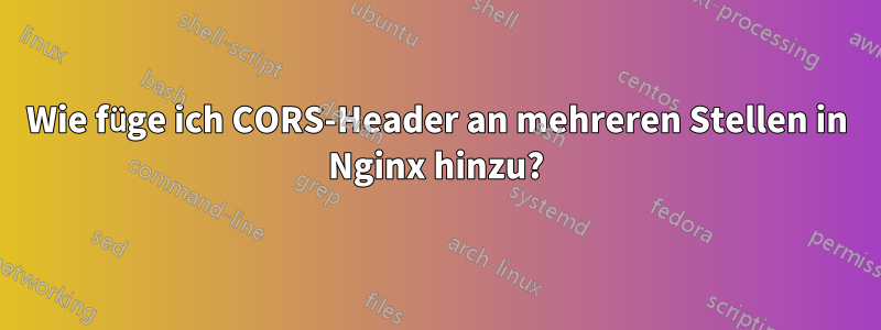 Wie füge ich CORS-Header an mehreren Stellen in Nginx hinzu?