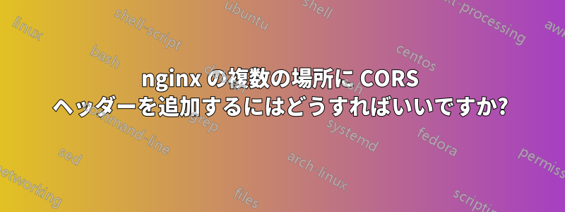 nginx の複数の場所に CORS ヘッダーを追加するにはどうすればいいですか?