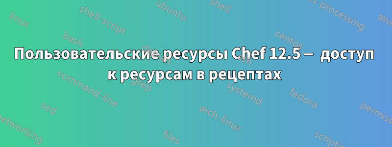 Пользовательские ресурсы Chef 12.5 — доступ к ресурсам в рецептах