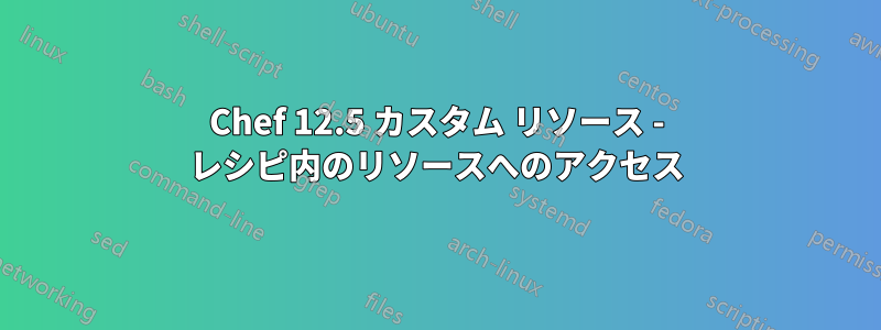 Chef 12.5 カスタム リソース - レシピ内のリソースへのアクセス