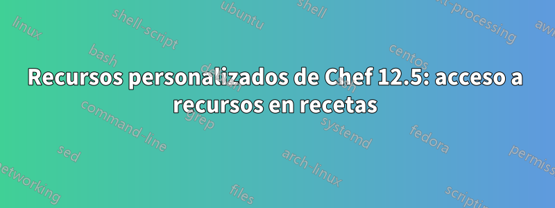 Recursos personalizados de Chef 12.5: acceso a recursos en recetas