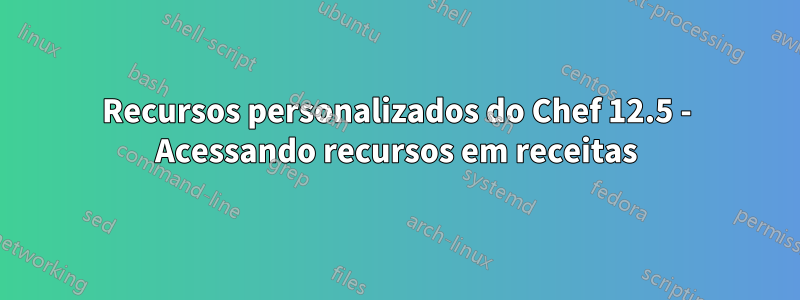 Recursos personalizados do Chef 12.5 - Acessando recursos em receitas