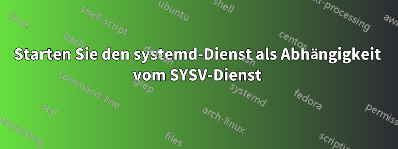 Starten Sie den systemd-Dienst als Abhängigkeit vom SYSV-Dienst