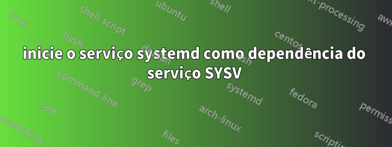 inicie o serviço systemd como dependência do serviço SYSV