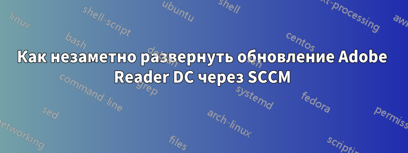 Как незаметно развернуть обновление Adobe Reader DC через SCCM