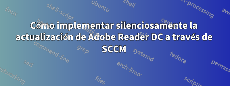 Cómo implementar silenciosamente la actualización de Adobe Reader DC a través de SCCM