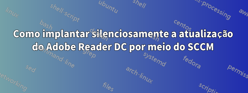 Como implantar silenciosamente a atualização do Adobe Reader DC por meio do SCCM