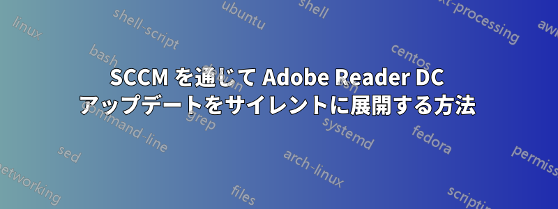 SCCM を通じて Adob​​e Reader DC アップデートをサイレントに展開する方法