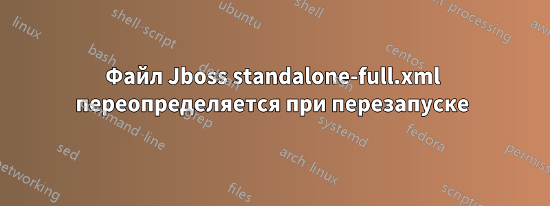 Файл Jboss standalone-full.xml переопределяется при перезапуске