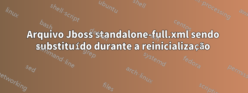 Arquivo Jboss standalone-full.xml sendo substituído durante a reinicialização