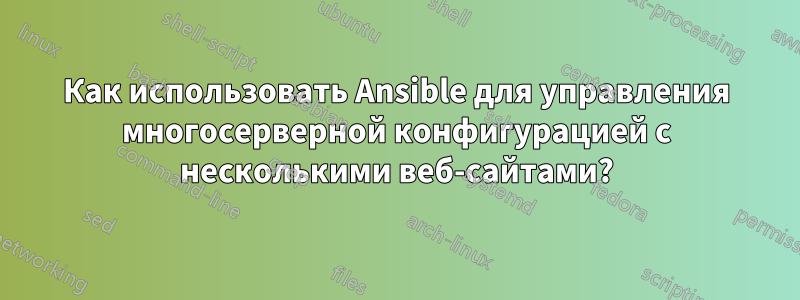 Как использовать Ansible для управления многосерверной конфигурацией с несколькими веб-сайтами?