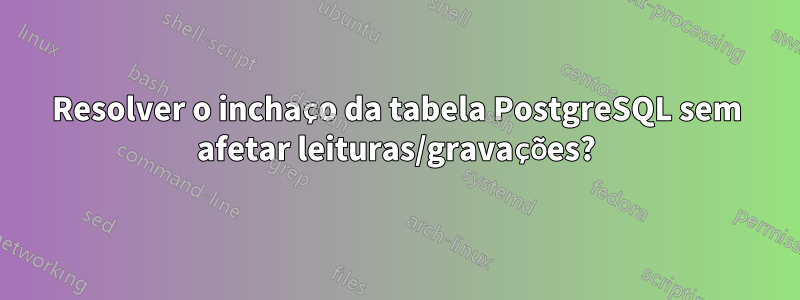 Resolver o inchaço da tabela PostgreSQL sem afetar leituras/gravações?