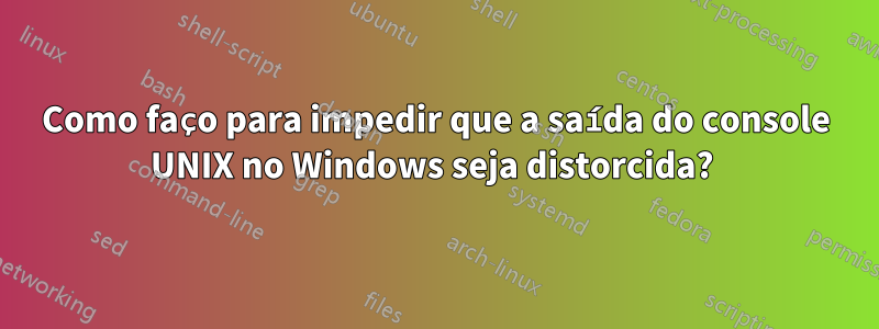 Como faço para impedir que a saída do console UNIX no Windows seja distorcida? 