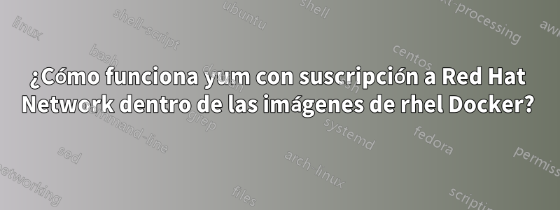 ¿Cómo funciona yum con suscripción a Red Hat Network dentro de las imágenes de rhel Docker?