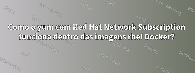 Como o yum com Red Hat Network Subscription funciona dentro das imagens rhel Docker?