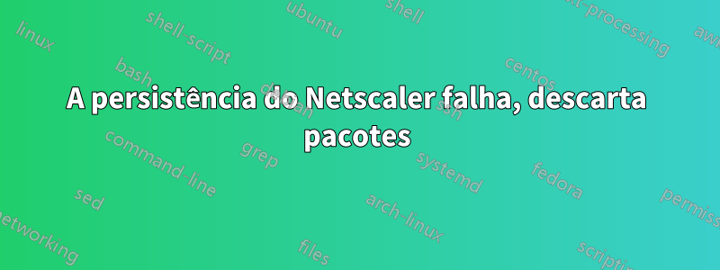 A persistência do Netscaler falha, descarta pacotes