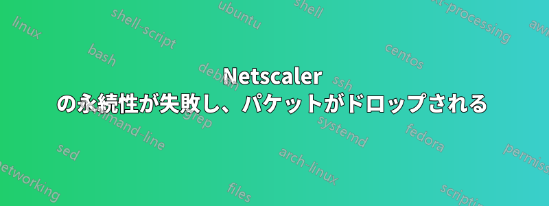 Netscaler の永続性が失敗し、パケットがドロップされる