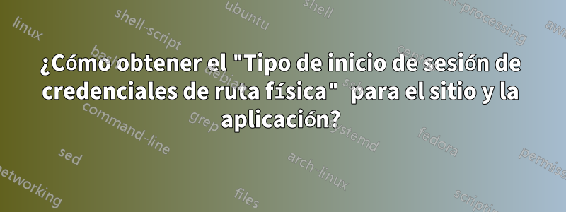 ¿Cómo obtener el "Tipo de inicio de sesión de credenciales de ruta física" para el sitio y la aplicación?