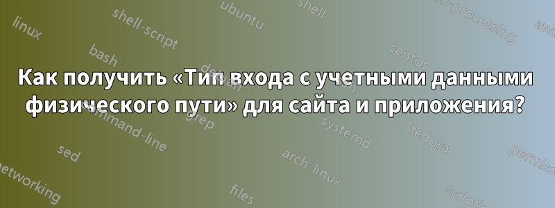 Как получить «Тип входа с учетными данными физического пути» для сайта и приложения?