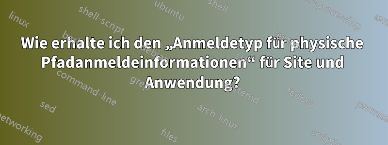 Wie erhalte ich den „Anmeldetyp für physische Pfadanmeldeinformationen“ für Site und Anwendung?