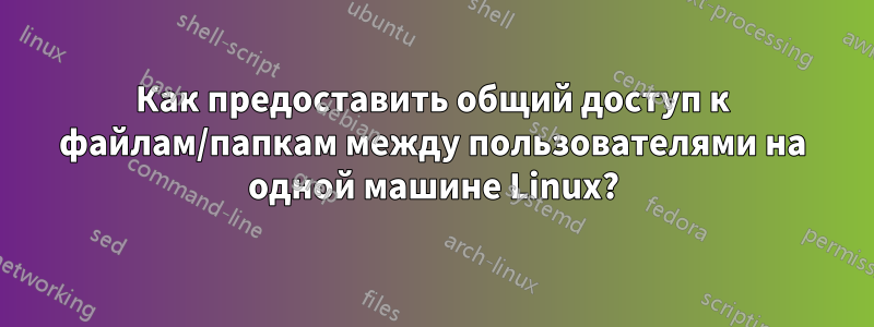 Как предоставить общий доступ к файлам/папкам между пользователями на одной машине Linux?