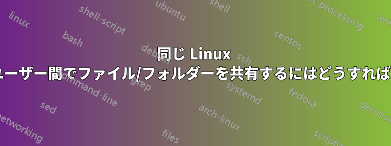 同じ Linux マシン上のユーザー間でファイル/フォルダーを共有するにはどうすればいいですか?