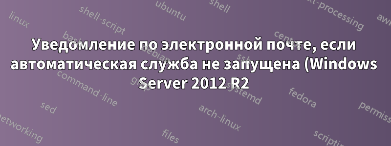 Уведомление по электронной почте, если автоматическая служба не запущена (Windows Server 2012 R2)