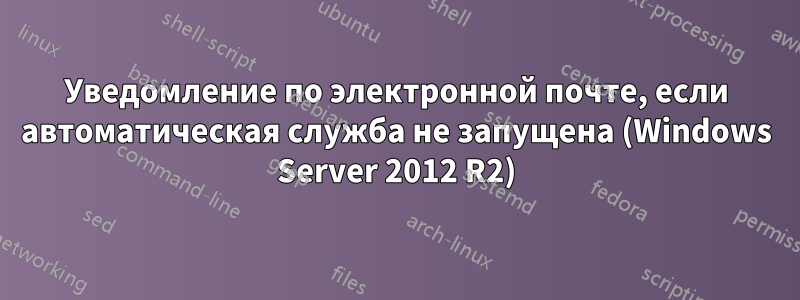 Уведомление по электронной почте, если автоматическая служба не запущена (Windows Server 2012 R2)